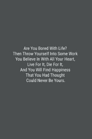 Cover of Are You Bored With Life? Then Throw Yourself Into Some Work You Believe In With All Your Heart, Live For It, Die For It, And You Will Find Happiness That You Had Thought Could Never Be Yours.