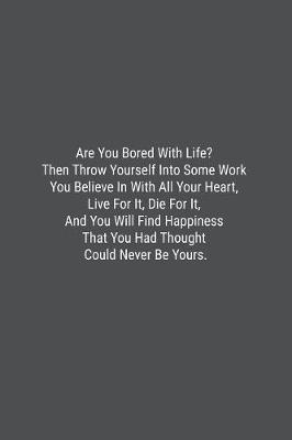 Book cover for Are You Bored With Life? Then Throw Yourself Into Some Work You Believe In With All Your Heart, Live For It, Die For It, And You Will Find Happiness That You Had Thought Could Never Be Yours.