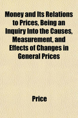 Cover of Money and Its Relations to Prices, Being an Inquiry Into the Causes, Measurement, and Effects of Changes in General Prices