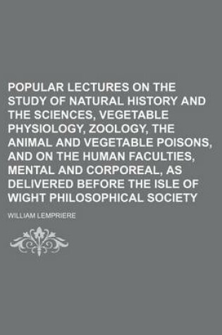 Cover of Popular Lectures on the Study of Natural History and the Sciences, Vegetable Physiology, Zoology, the Animal and Vegetable Poisons, and on the Human Faculties, Mental and Corporeal, as Delivered Before the Isle of Wight Philosophical Society