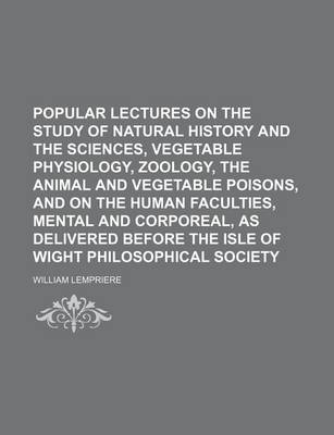 Book cover for Popular Lectures on the Study of Natural History and the Sciences, Vegetable Physiology, Zoology, the Animal and Vegetable Poisons, and on the Human Faculties, Mental and Corporeal, as Delivered Before the Isle of Wight Philosophical Society