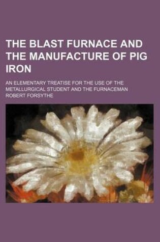 Cover of The Blast Furnace and the Manufacture of Pig Iron; An Elementary Treatise for the Use of the Metallurgical Student and the Furnaceman