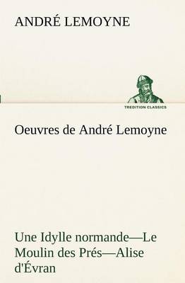 Book cover for Oeuvres de André Lemoyne Une Idylle normande.-Le Moulin des Prés.-Alise d'Évran.