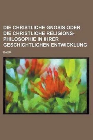 Cover of Die Christliche Gnosis Oder Die Christliche Religions-Philosophie in Ihrer Geschichtlichen Entwicklung