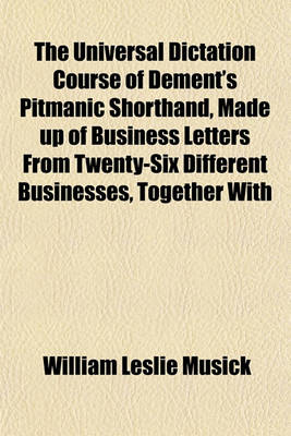 Book cover for The Universal Dictation Course of Dement's Pitmanic Shorthand, Made Up of Business Letters from Twenty-Six Different Businesses, Together with