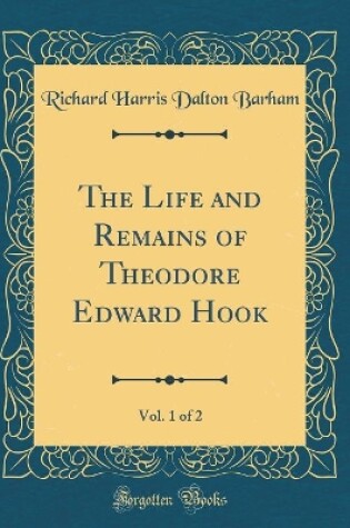 Cover of The Life and Remains of Theodore Edward Hook, Vol. 1 of 2 (Classic Reprint)