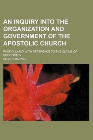 Cover of An Inquiry Into the Organization and Government of the Apostolic Church; Particularly with Reference to the Claims of Episcopacy