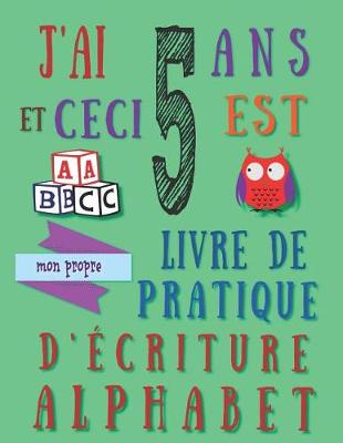 Book cover for J'ai 5 ans et ceci est mon propre livre de pratique d'écriture alphabet