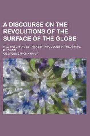 Cover of A Discourse on the Revolutions of the Surface of the Globe; And the Changes There by Produced in the Animal Kingdom