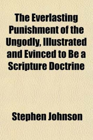 Cover of The Everlasting Punishment of the Ungodly; Illustrated and Evinced to Be a Scripture Doctrine, and the Salvation of All Men, as Taught in Several Late Publications, Confuted in a New Arrangement of the Subject in Dispute in Three Parts