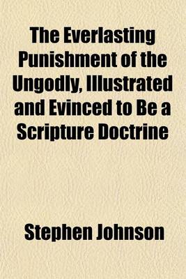 Book cover for The Everlasting Punishment of the Ungodly; Illustrated and Evinced to Be a Scripture Doctrine, and the Salvation of All Men, as Taught in Several Late Publications, Confuted in a New Arrangement of the Subject in Dispute in Three Parts