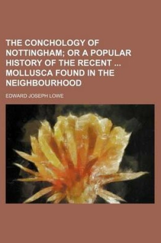 Cover of The Conchology of Nottingham; Or a Popular History of the Recent Mollusca Found in the Neighbourhood