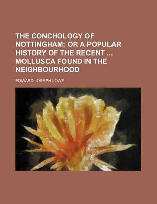 Book cover for The Conchology of Nottingham; Or a Popular History of the Recent Mollusca Found in the Neighbourhood