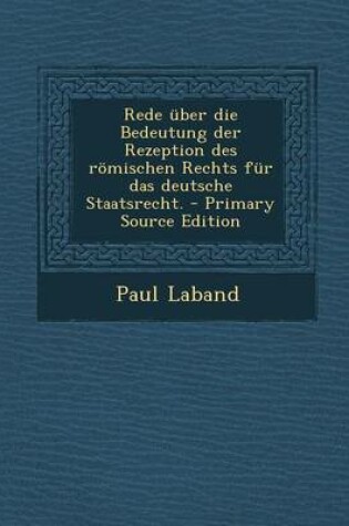 Cover of Rede Uber Die Bedeutung Der Rezeption Des Romischen Rechts Fur Das Deutsche Staatsrecht. - Primary Source Edition