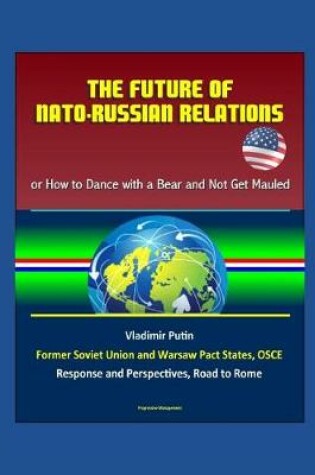 Cover of The Future of NATO - Russian Relations - or How to Dance with a Bear and Not Get Mauled, Vladimir Putin, Former Soviet Union and Warsaw Pact States, OSCE, Response and Perspectives, Road to Rome