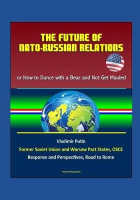 Book cover for The Future of NATO - Russian Relations - or How to Dance with a Bear and Not Get Mauled, Vladimir Putin, Former Soviet Union and Warsaw Pact States, OSCE, Response and Perspectives, Road to Rome