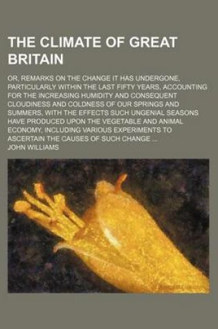 Cover of The Climate of Great Britain; Or, Remarks on the Change It Has Undergone, Particularly Within the Last Fifty Years, Accounting for the Increasing Humi