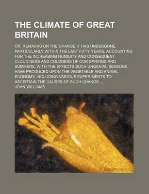 Book cover for The Climate of Great Britain; Or, Remarks on the Change It Has Undergone, Particularly Within the Last Fifty Years, Accounting for the Increasing Humi