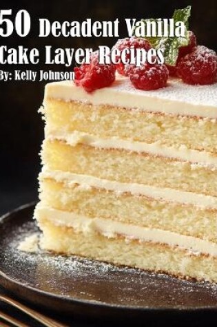 Cover of 50 Decadent Vanilla Cake Layer Recipes