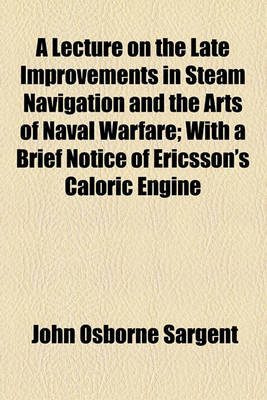 Book cover for A Lecture on the Late Improvements in Steam Navigation and the Arts of Naval Warfare; With a Brief Notice of Ericsson's Caloric Engine