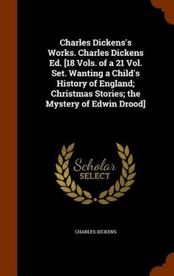 Book cover for Charles Dickens's Works. Charles Dickens Ed. [18 Vols. of a 21 Vol. Set. Wanting a Child's History of England; Christmas Stories; The Mystery of Edwin Drood]