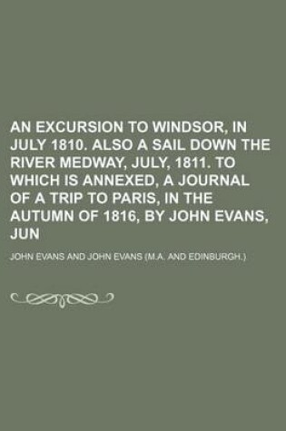 Cover of An Excursion to Windsor, in July 1810. Also a Sail Down the River Medway, July, 1811. to Which Is Annexed, a Journal of a Trip to Paris, in the Autumn of 1816, by John Evans, Jun