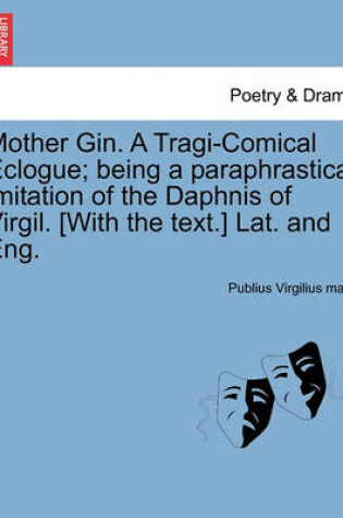 Cover of Mother Gin. a Tragi-Comical Eclogue; Being a Paraphrastical Imitation of the Daphnis of Virgil. [With the Text.] Lat. and Eng.