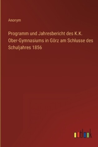 Cover of Programm und Jahresbericht des K.K. Ober-Gymnasiums in Görz am Schlusse des Schuljahres 1856