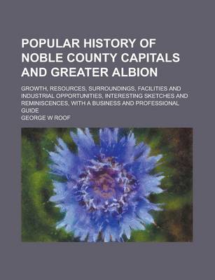 Book cover for Popular History of Noble County Capitals and Greater Albion; Growth, Resources, Surroundings, Facilities and Industrial Opportunities, Interesting Ske