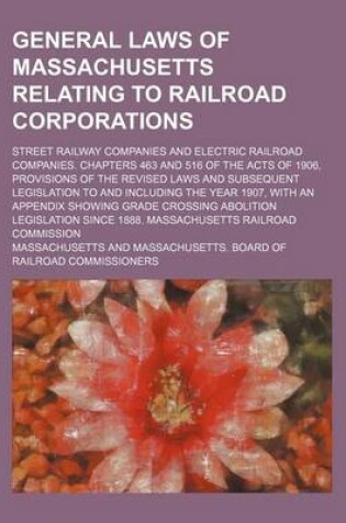 Cover of General Laws of Massachusetts Relating to Railroad Corporations; Street Railway Companies and Electric Railroad Companies. Chapters 463 and 516 of the Acts of 1906, Provisions of the Revised Laws and Subsequent Legislation to and Including the Year 1907, w