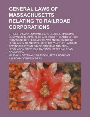 Book cover for General Laws of Massachusetts Relating to Railroad Corporations; Street Railway Companies and Electric Railroad Companies. Chapters 463 and 516 of the Acts of 1906, Provisions of the Revised Laws and Subsequent Legislation to and Including the Year 1907, w