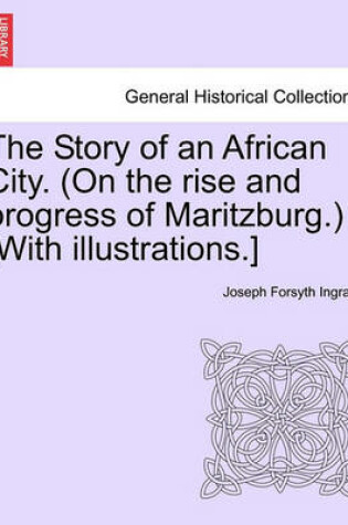 Cover of The Story of an African City. (on the Rise and Progress of Maritzburg.) [With Illustrations.]