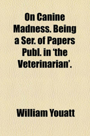 Cover of On Canine Madness. Being a Ser. of Papers Publ. in 'The Veterinarian'