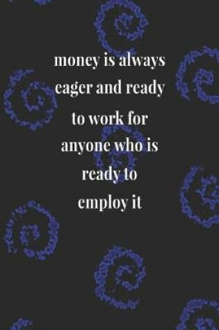 Cover of Money Is Always Eager And Ready To Work For Anyone Who Is Ready To Employ It