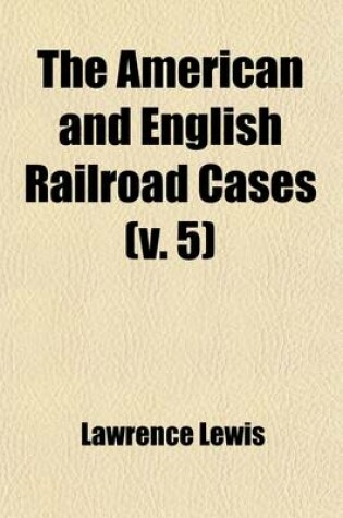 Cover of The American and English Railroad Cases (Volume 5); A Collection of All Cases in the Courts of Last Resort in America and England [1879?-1895].