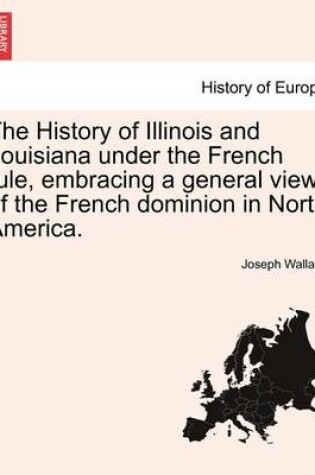Cover of The History of Illinois and Louisiana Under the French Rule, Embracing a General View of the French Dominion in North America.