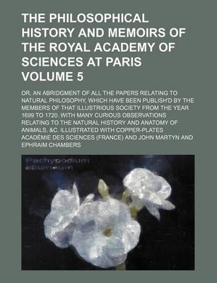 Book cover for The Philosophical History and Memoirs of the Royal Academy of Sciences at Paris; Or, an Abridgment of All the Papers Relating to Natural Philosophy, Which Have Been Publish'd by the Members of That Illustrious Society from the Volume 5