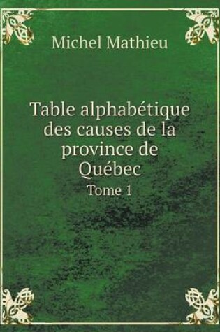 Cover of Table alphabétique des causes de la province de Québec Tome 1