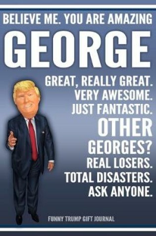 Cover of Funny Trump Journal - Believe Me. You Are Amazing George Great, Really Great. Very Awesome. Just Fantastic. Other Georges? Real Losers. Total Disasters. Ask Anyone. Funny Trump Gift Journal