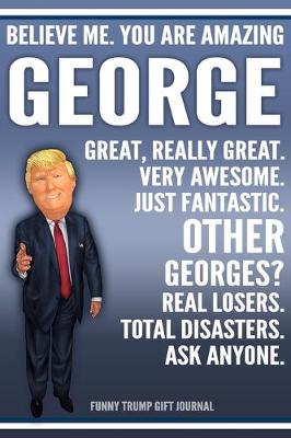 Book cover for Funny Trump Journal - Believe Me. You Are Amazing George Great, Really Great. Very Awesome. Just Fantastic. Other Georges? Real Losers. Total Disasters. Ask Anyone. Funny Trump Gift Journal