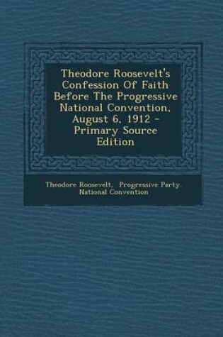 Cover of Theodore Roosevelt's Confession of Faith Before the Progressive National Convention, August 6, 1912 - Primary Source Edition