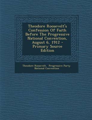 Book cover for Theodore Roosevelt's Confession of Faith Before the Progressive National Convention, August 6, 1912 - Primary Source Edition