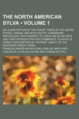 Cover of The North American Sylva (Volume 1); Or, a Description of the Forest Trees of the United States, Canada, and Nova Scotia. Considered Particularly with Respect to Their Use in the Arts and Their Introduction Into Commerce. to Which Is Added a Description of the