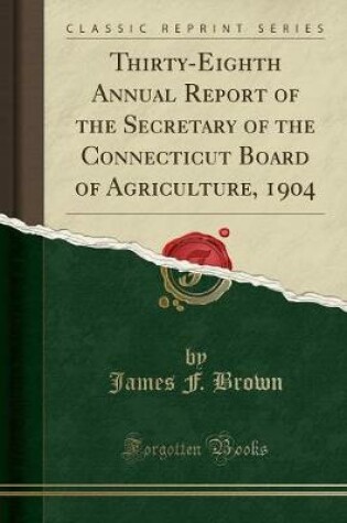 Cover of Thirty-Eighth Annual Report of the Secretary of the Connecticut Board of Agriculture, 1904 (Classic Reprint)