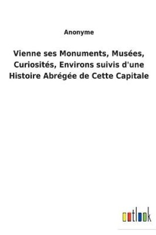 Cover of Vienne ses Monuments, Musées, Curiosités, Environs suivis d'une Histoire Abrégée de Cette Capitale
