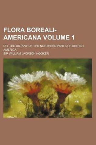 Cover of Flora Boreali-Americana Volume 1; Or, the Botany of the Northern Parts of British America