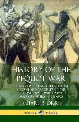 Book cover for History of the Pequot War: The Accounts of Mason, Underhill, Vincent and Gardener on the Colonist Wars with Native American Tribes in the 1600s (Hardcover)