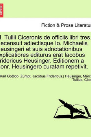 Cover of M. Tullii Ciceronis de Officiis Libri Tres. Recensuit Adiectisque IO. Michaelis Heusingeri Et Suis Adnotationibus Explicatiores Editurus Erat Iacobus Fridericus Heusinger. Editionem a Conr. Heusingero Curatam Repetivit.