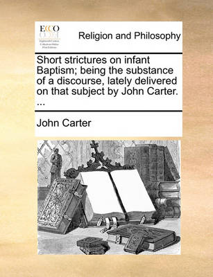 Book cover for Short Strictures on Infant Baptism; Being the Substance of a Discourse, Lately Delivered on That Subject by John Carter. ...