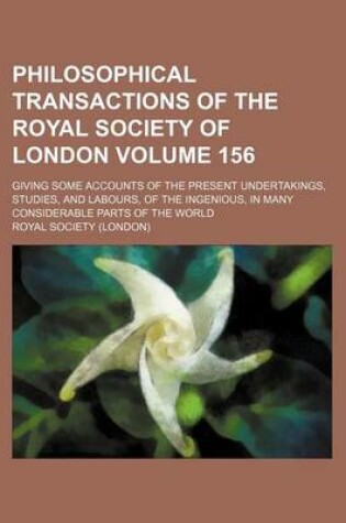 Cover of Philosophical Transactions of the Royal Society of London Volume 156; Giving Some Accounts of the Present Undertakings, Studies, and Labours, of the Ingenious, in Many Considerable Parts of the World